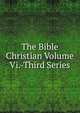 The Bible Christian Volume Vi.-Third Series, 