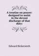 A treatise on prayer: designed to assist in the devout discharge of that duty:, Edward Bickersteth 