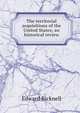 The territorial acquisitions of the United States; an historical review, Edward Bicknell 