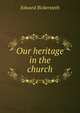 Our heritage in the church, Edward Bickersteth 