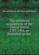 The territorial acquisitions of the United States, 1787-1904, an historical review, Edward [from old catalog] Bicknell 