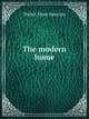 The modern home; a book of British domestic architectvre for moderate incomes; a companion volvme to "The British home of to-day";, Sparrow, Walter Shaw 