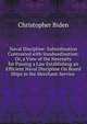 Naval Discipline: Subordination Contrasted with Insubordination: Or, a View of the Necessity for Passing a Law Establishing an Efficient Naval Discipline On Board Ships in the Merchant-Service ., Christopher Biden 