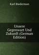 Unsere Gegenwart Und Zukunft (German Edition), Karl Biederman 