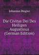 Die Civitas Dei Des Heiligen Augustinus (German Edition), Johannes Biegler 