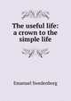 The useful life: a crown to the simple life, Swedenborg, Emanuel, 1688-1772 