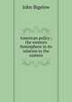 American policy ; the western hemisphere in its relation to the eastern, John Bigelow 