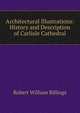 Architectural Illustrations: History and Description of Carlisle Cathedral, Robert William Billings 