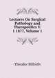 Lectures On Surgical Pathology and Therapeutics V. 1 1877, Volume 1, Theodor Billroth 