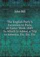 The English Party'S Excursion to Paris, in Easter Week 1849: To Which Is Added, a Trip to America, Etc. Etc. Etc, John Bill 