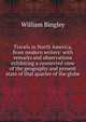 Travels in North America, from modern writers: with remarks and observations exhibiting a connected view of the geography and present state of that quarter of the globe, William Bingley 