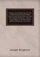 Origines Ecclesiastic?: Or, the Antiquities of the Christian Church, and Other Works, of the Rev. Joseph Bingham ; with a Set of Maps of . Matter, Never Before Published, Volume 8, Joseph Bingham 