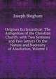 Origines Ecclesiastic?: The Antiquities of the Christian Church. with Two Sermons and Two Letters On the Nature and Necessity of Absolution, Volume 1, Joseph Bingham 