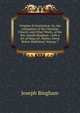 Origines Ecclesiastic?: Or, the Antiquities of the Christian Church, and Other Works, of the Rev. Joseph Bingham ; with a Set of Maps of . Matter, Never Before Published, Volume 7, Joseph Bingham 