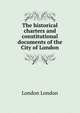 The historical charters and constitutional documents of the City of London, London London 