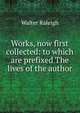 Works, now first collected: to which are prefixed The lives of the author, Walter Raleigh 