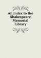 An index to the Shakespeare Memorial Library, 