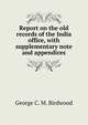Report on the old records of the India office, with supplementary note and appendices, George C. M. Birdwood 
