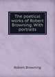 The poetical works of Robert Browning. With portraits, Browning Robert 