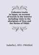 Unbeaten tracks in Japan; an account of travels in the interior including visits to the aborigines of Yezo and the shrine of Nikko, Isabella L. 1831-1904 Bird 
