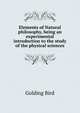 Elements of Natural philosophy, being an experimental introduction to the study of the physical sciences, Golding Bird 