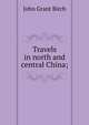 Travels in north and central China;, John Grant Birch 