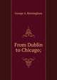 From Dublin to Chicago;, George A. Birmingham 