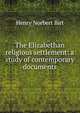 The Elizabethan religious settlement: a study of contemporary documents, Henry Norbert Birt 