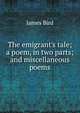 The emigrant's tale; a poem, in two parts; and miscellaneous poems, James Bird 