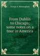 From Dublin to Chicago; some notes on a tour in America, George A. Birmingham 