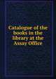 Catalogue of the books in the library at the Assay Office, 
