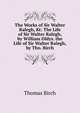 The Works of Sir Walter Ralegh, Kt: The Life of Sir Walter Ralegh, by William Oldys. the Life of Sir Walter Ralegh, by Tho. Birch, Thomas Birch 