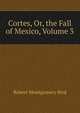 Cortes, Or, the Fall of Mexico, Volume 3, Robert Montgomery Bird 