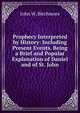 Prophecy Interpreted by History: Including Present Events. Being a Brief and Popular Explanation of Daniel and of St. John, John W. Birchmore 