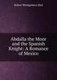 Abdalla the Moor and the Spanish Knight: A Romance of Mexico, Robert Montgomery Bird 