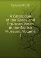 A Catalogue of the Greek and Etruscan Vases in the British Museum, Volume 1, Birch, Samuel, 1813-1885, ed 