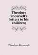 Theodore Roosevelt's letters to his children;, Theodore Roosevelt 