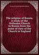 The religion of Russia. A study of the Orthodox Church in Russia from the point of view of the Church in England, George Bernard Hamilton Bishop 