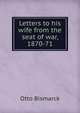 Letters to his wife from the seat of war, 1870-71, Otto Bismarck 