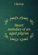 Heart melodies of an aged pilgrim, J Bishop 