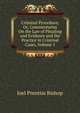 Criminal Procedure; Or, Commentaries On the Law of Pleading and Evidence and the Practice in Criminal Cases, Volume 1, Bishop, Joel Prentiss, 1814-1901 