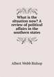 What is the situation now? A review of political affairs in the southern states, Albert Webb Bishop 