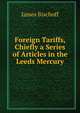 Foreign Tariffs, Chiefly a Series of Articles in the Leeds Mercury, James Bischoff 