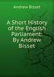 A Short History of the English Parliament: By Andrew Bisset, Andrew Bisset 