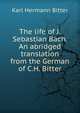 The life of J. Sebastian Bach. An abridged translation from the German of C.H. Bitter, Karl Hermann Bitter 