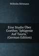 Eine Studie ?ber Goethes "Iphigenie Auf Tauris." (German Edition), Wilhelm Bittmann 