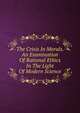 The Crisis In Morals. An Examination Of Rational Ethics In The Light Of Modern Science, 