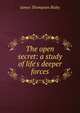 The open secret: a study of life's deeper forces, James Thompson Bixby 