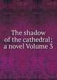 The shadow of the cathedral; a novel Volume 3, 