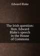 The Irish question: Hon. Edward Blake's speech in the House of Commons, Blake, Edward 